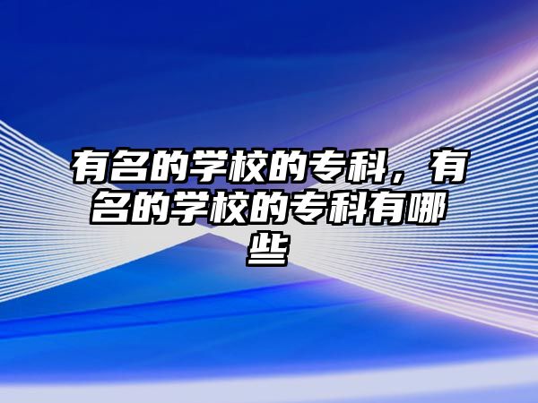 有名的學(xué)校的專科，有名的學(xué)校的專科有哪些