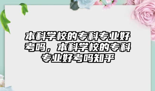 本科學校的專科專業(yè)好考嗎，本科學校的專科專業(yè)好考嗎知乎