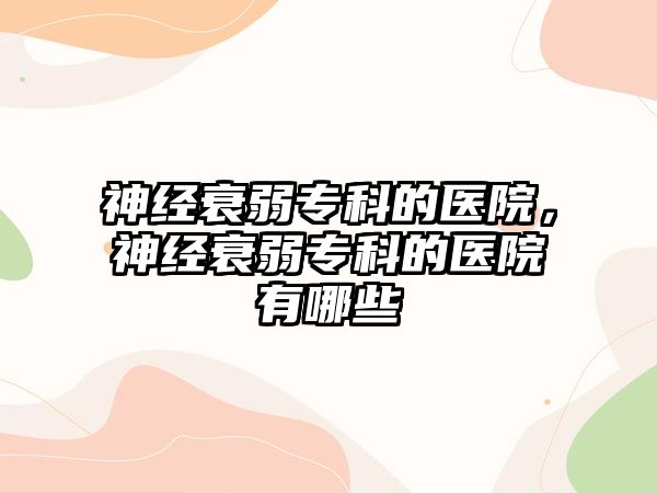 神經(jīng)衰弱專科的醫(yī)院，神經(jīng)衰弱專科的醫(yī)院有哪些