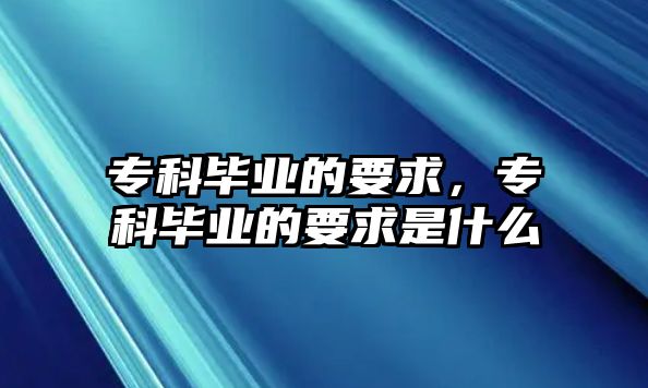 專科畢業(yè)的要求，專科畢業(yè)的要求是什么