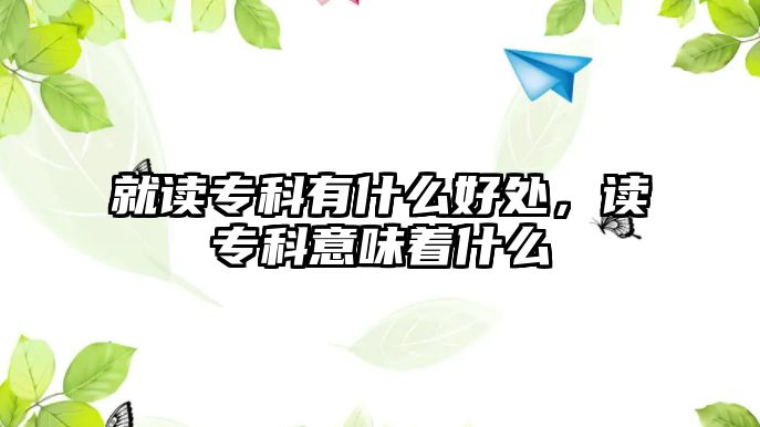 就讀專(zhuān)科有什么好處，讀專(zhuān)科意味著什么