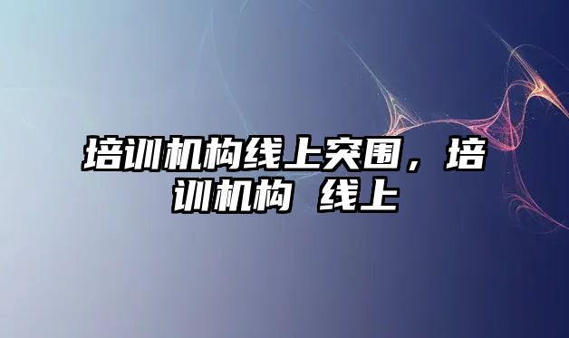 培訓機構(gòu)線上突圍，培訓機構(gòu) 線上