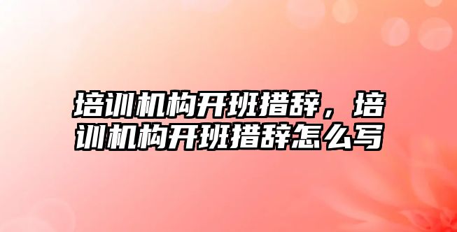 培訓機構(gòu)開班措辭，培訓機構(gòu)開班措辭怎么寫