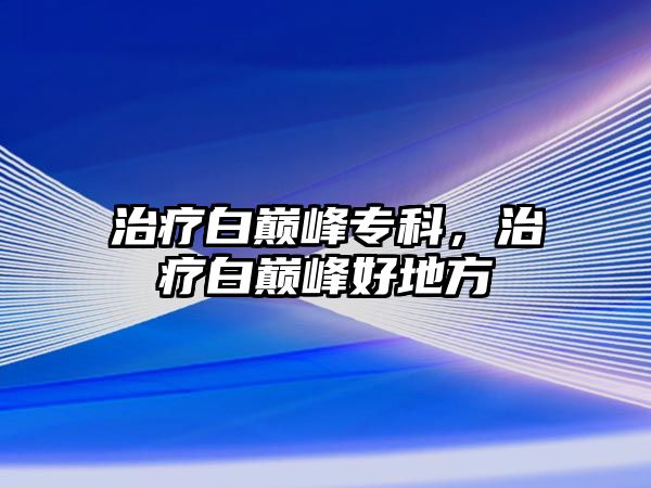 治療白巔峰專科，治療白巔峰好地方