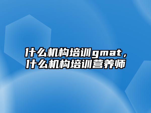 什么機(jī)構(gòu)培訓(xùn)gmat，什么機(jī)構(gòu)培訓(xùn)營(yíng)養(yǎng)師