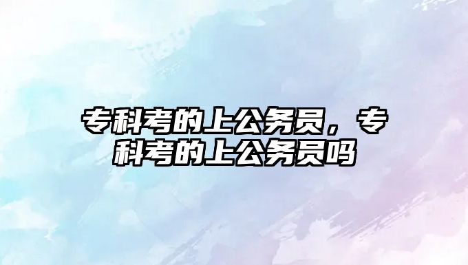 專科考的上公務(wù)員，專科考的上公務(wù)員嗎