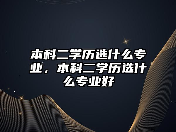 本科二學歷選什么專業(yè)，本科二學歷選什么專業(yè)好