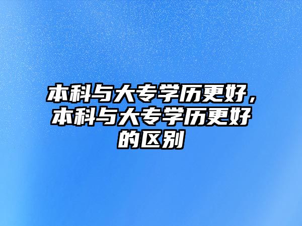 本科與大專學(xué)歷更好，本科與大專學(xué)歷更好的區(qū)別