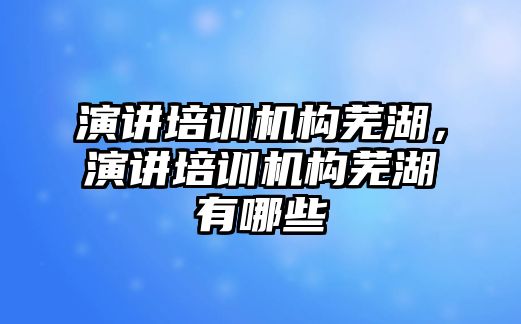 演講培訓機構蕪湖，演講培訓機構蕪湖有哪些