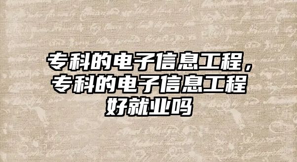 專科的電子信息工程，專科的電子信息工程好就業(yè)嗎