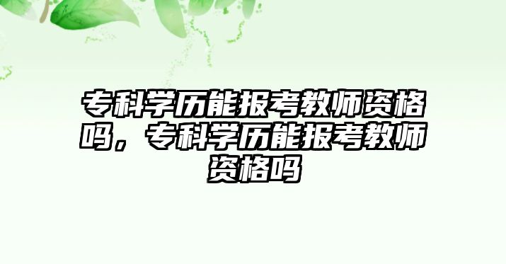 專科學(xué)歷能報(bào)考教師資格嗎，專科學(xué)歷能報(bào)考教師資格嗎