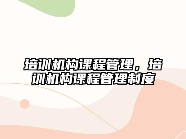 培訓(xùn)機構(gòu)課程管理，培訓(xùn)機構(gòu)課程管理制度