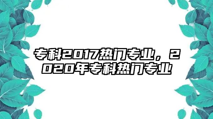 專科2017熱門專業(yè)，2020年專科熱門專業(yè)