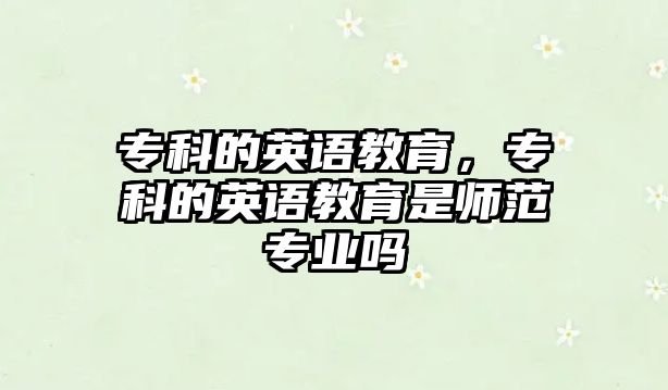 專科的英語教育，專科的英語教育是師范專業(yè)嗎