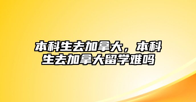 本科生去加拿大，本科生去加拿大留學(xué)難嗎