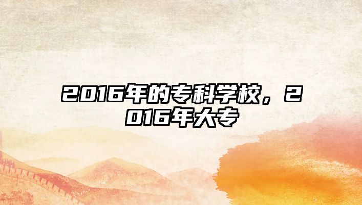 2016年的專科學(xué)校，2016年大專