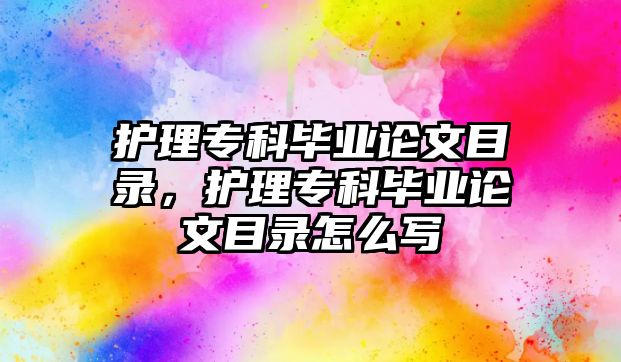 護理專科畢業(yè)論文目錄，護理專科畢業(yè)論文目錄怎么寫