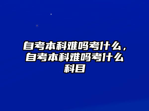 自考本科難嗎考什么，自考本科難嗎考什么科目