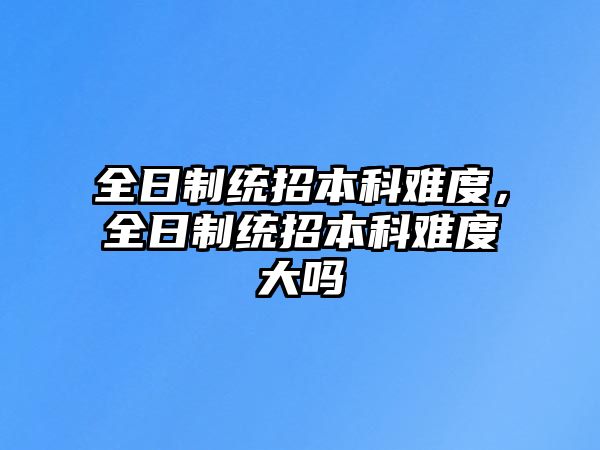 全日制統(tǒng)招本科難度，全日制統(tǒng)招本科難度大嗎