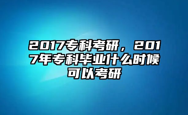 2017專科考研，2017年專科畢業(yè)什么時候可以考研