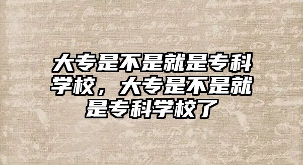 大專是不是就是專科學(xué)校，大專是不是就是專科學(xué)校了