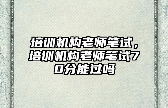 培訓機構(gòu)老師筆試，培訓機構(gòu)老師筆試70分能過嗎