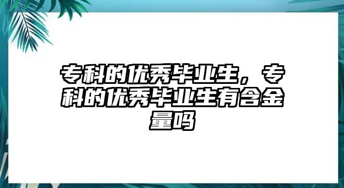 專科的優(yōu)秀畢業(yè)生，專科的優(yōu)秀畢業(yè)生有含金量嗎