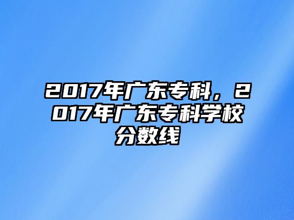 2017年廣東專科，2017年廣東專科學校分數(shù)線