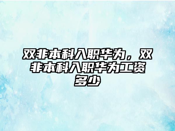 雙非本科入職華為，雙非本科入職華為工資多少