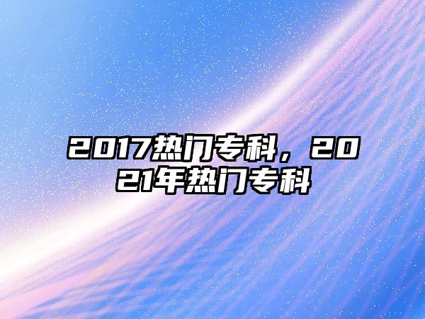 2017熱門專科，2021年熱門專科