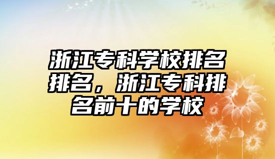 浙江專科學(xué)校排名排名，浙江專科排名前十的學(xué)校