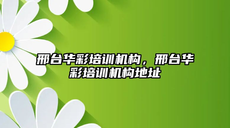 邢臺華彩培訓機構(gòu)，邢臺華彩培訓機構(gòu)地址