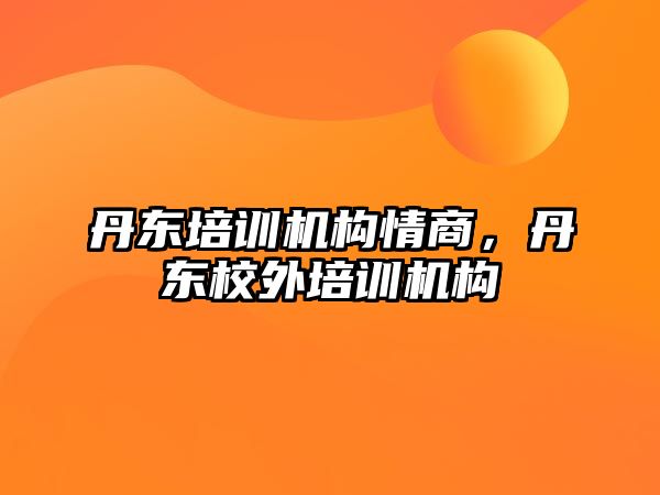 丹東培訓機構情商，丹東校外培訓機構