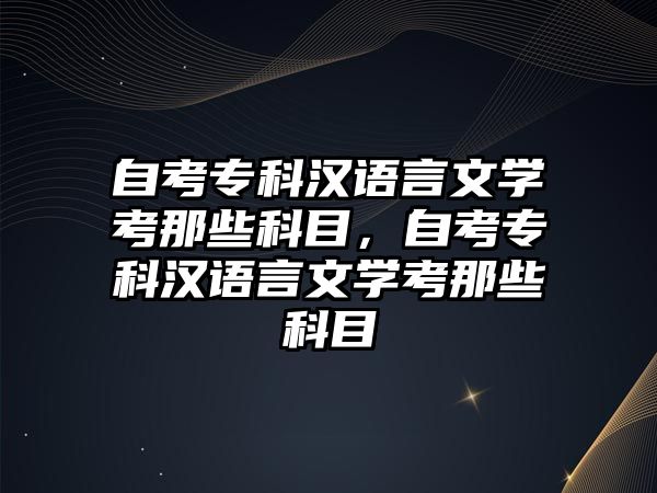 自考專科漢語言文學(xué)考那些科目，自考專科漢語言文學(xué)考那些科目