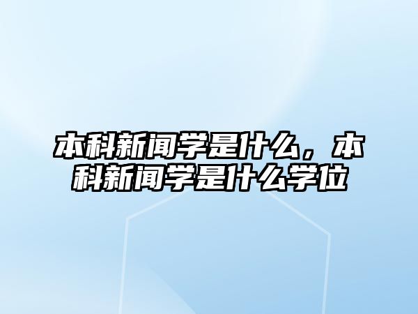 本科新聞學(xué)是什么，本科新聞學(xué)是什么學(xué)位