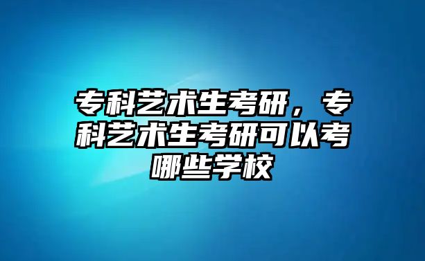 專科藝術(shù)生考研，專科藝術(shù)生考研可以考哪些學(xué)校