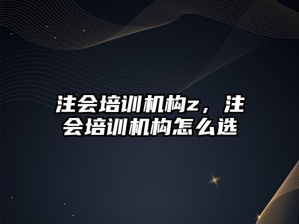 注會培訓機構z，注會培訓機構怎么選