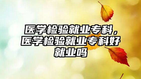 醫(yī)學(xué)檢驗(yàn)就業(yè)專科，醫(yī)學(xué)檢驗(yàn)就業(yè)專科好就業(yè)嗎