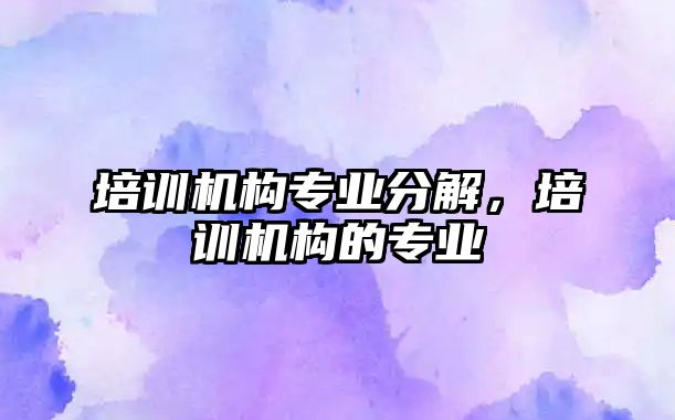 培訓(xùn)機(jī)構(gòu)專業(yè)分解，培訓(xùn)機(jī)構(gòu)的專業(yè)