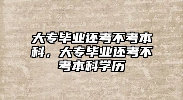 大專畢業(yè)還考不考本科，大專畢業(yè)還考不考本科學(xué)歷