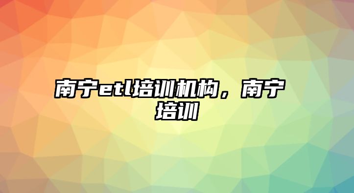 南寧etl培訓機構(gòu)，南寧 培訓