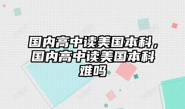 國內(nèi)高中讀美國本科，國內(nèi)高中讀美國本科難嗎