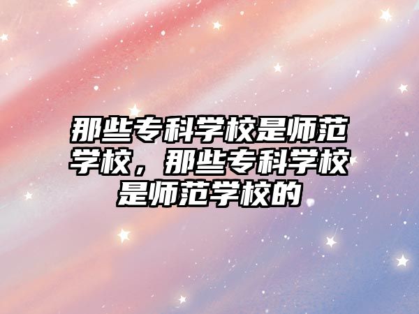 那些專科學(xué)校是師范學(xué)校，那些專科學(xué)校是師范學(xué)校的