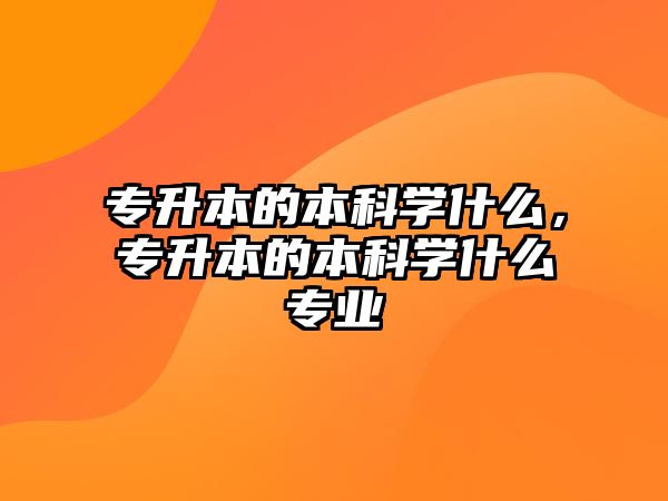 專升本的本科學(xué)什么，專升本的本科學(xué)什么專業(yè)