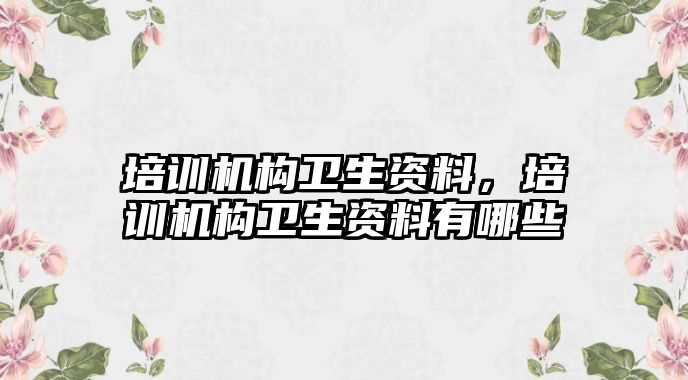 培訓機構衛(wèi)生資料，培訓機構衛(wèi)生資料有哪些