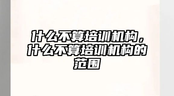 什么不算培訓(xùn)機(jī)構(gòu)，什么不算培訓(xùn)機(jī)構(gòu)的范圍