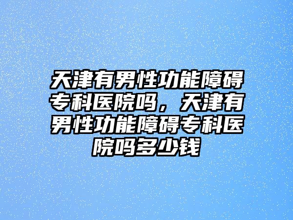 天津有男性功能障礙專科醫(yī)院?jiǎn)幔旖蛴心行怨δ苷系K專科醫(yī)院?jiǎn)岫嗌馘X