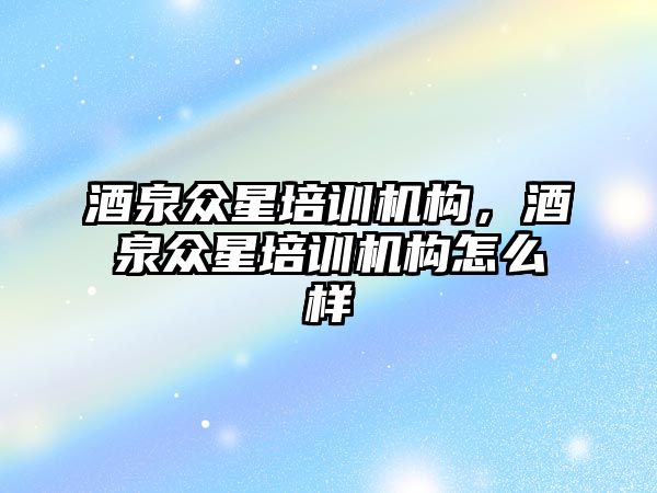 酒泉眾星培訓機構，酒泉眾星培訓機構怎么樣