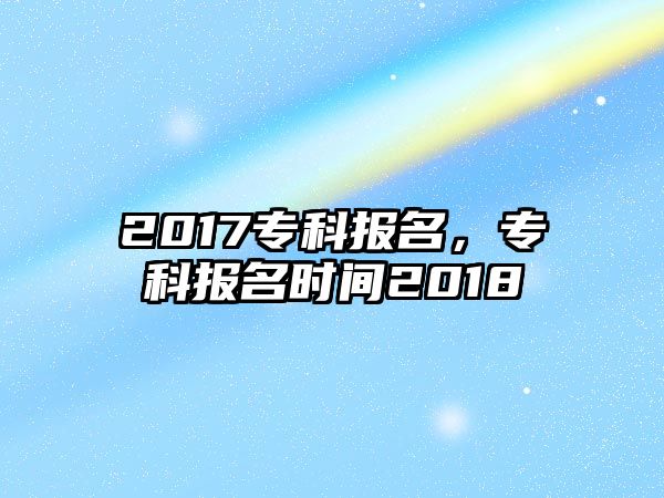 2017專科報(bào)名，專科報(bào)名時(shí)間2018