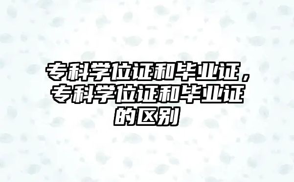 專科學(xué)位證和畢業(yè)證，專科學(xué)位證和畢業(yè)證的區(qū)別